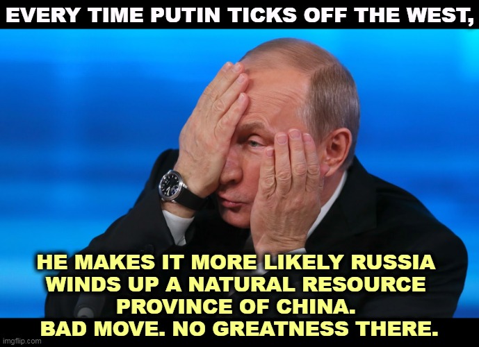 EVERY TIME PUTIN TICKS OFF THE WEST, HE MAKES IT MORE LIKELY RUSSIA 
WINDS UP A NATURAL RESOURCE 
PROVINCE OF CHINA. 
BAD MOVE. NO GREATNESS THERE. | image tagged in putin,versus,west,china,boss | made w/ Imgflip meme maker