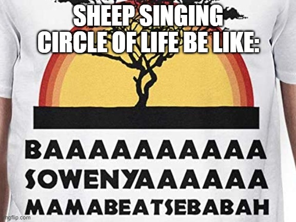 Sheep singing circle of life be like: | SHEEP SINGING CIRCLE OF LIFE BE LIKE: | image tagged in memes,funny memes,lion king,circle of life | made w/ Imgflip meme maker