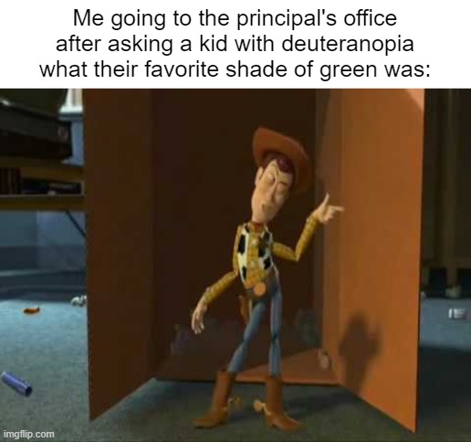 If this offends anyone I'll delete it |  Me going to the principal's office after asking a kid with deuteranopia what their favorite shade of green was: | image tagged in cheeky woody,colorblind,stupid memes,green,colors,oh wow are you actually reading these tags | made w/ Imgflip meme maker