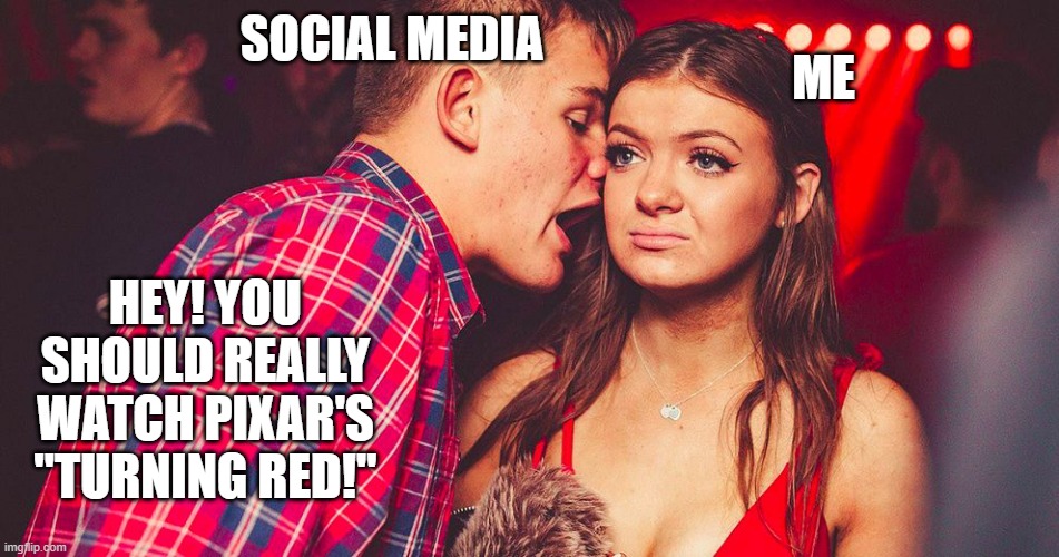 I heard you the first 500 times.... | ME; SOCIAL MEDIA; HEY! YOU SHOULD REALLY WATCH PIXAR'S "TURNING RED!" | image tagged in uncomfortable nightclub girl | made w/ Imgflip meme maker