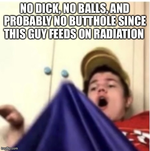 Ah | NO DICK, NO BALLS, AND PROBABLY NO BUTTHOLE SINCE THIS GUY FEEDS ON RADIATION | image tagged in alfaoxtrot mega boner | made w/ Imgflip meme maker