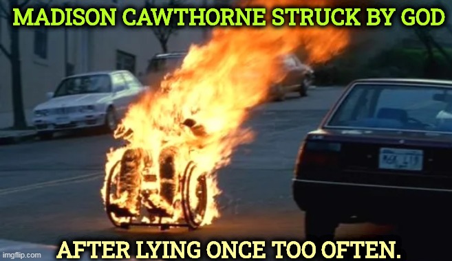 Straight to Hell. | MADISON CAWTHORNE STRUCK BY GOD; AFTER LYING ONCE TOO OFTEN. | image tagged in liar,offended,god,wheelchair,fire | made w/ Imgflip meme maker