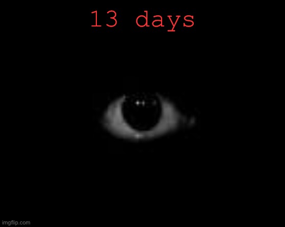 Scary Eye in dark | 13 days | image tagged in scary eye in dark | made w/ Imgflip meme maker