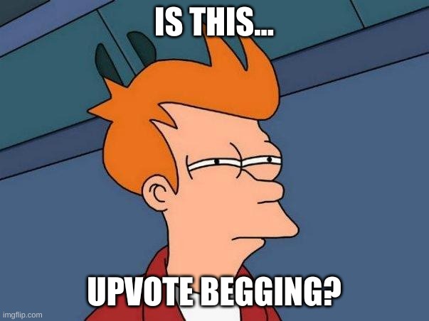 skeptical fry | IS THIS... UPVOTE BEGGING? | image tagged in skeptical fry | made w/ Imgflip meme maker