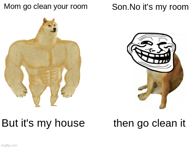 When you out smart your mom | Mom go clean your room; Son.No it's my room; But it's my house; then go clean it | image tagged in memes,buff doge vs cheems | made w/ Imgflip meme maker