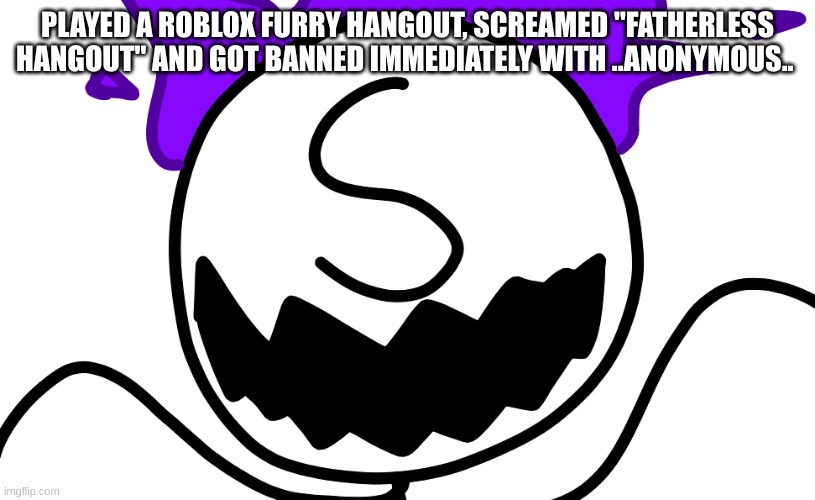 Purple Freddy Spazbear | PLAYED A ROBLOX FURRY HANGOUT, SCREAMED "FATHERLESS HANGOUT" AND GOT BANNED IMMEDIATELY WITH ..ANONYMOUS.. | image tagged in purple freddy spazbear | made w/ Imgflip meme maker