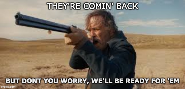 they're comin' back | THEY'RE COMIN' BACK; BUT DONT YOU WORRY, WE'LL BE READY FOR 'EM | image tagged in that would be great | made w/ Imgflip meme maker