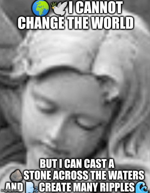 I Can Not Change the World ? But I Can Cast?️ a Stone Across the Waters ? and Create Many Ripples? | 🌍🕊️I CANNOT CHANGE THE WORLD; BUT I CAN CAST A 🪨STONE ACROSS THE WATERS AND 🌬️CREATE MANY RIPPLES🌊 | image tagged in peace | made w/ Imgflip meme maker