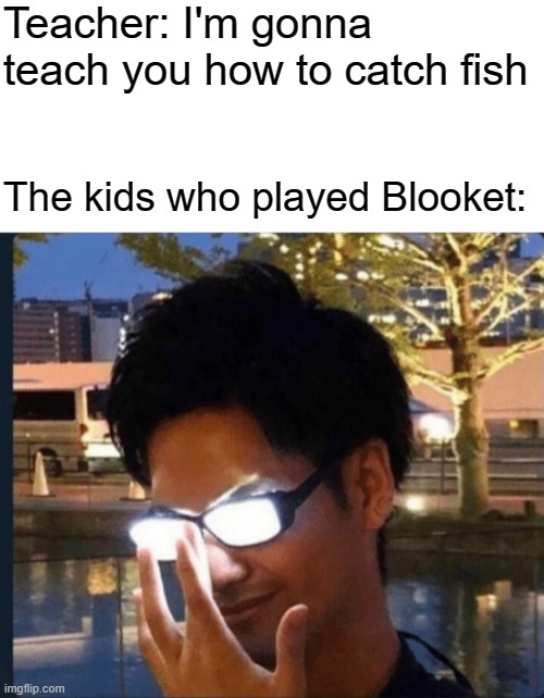 Good day | Teacher: I'm gonna teach you how to catch fish; The kids who played Blooket: | image tagged in anime glasses,blooket | made w/ Imgflip meme maker