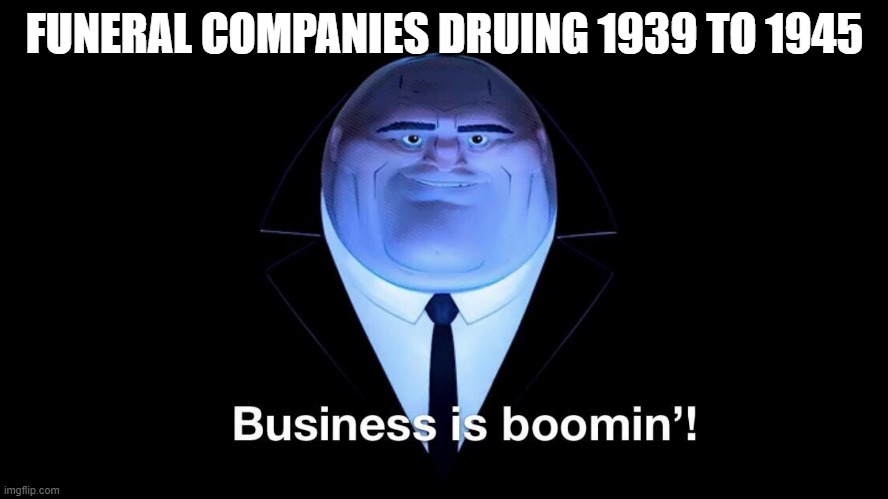 Buisness is boomin | FUNERAL COMPANIES DRUING 1939 TO 1945 | image tagged in buisness is boomin | made w/ Imgflip meme maker