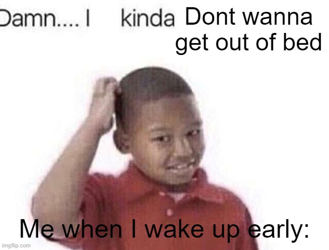 Depression Moment | Dont wanna get out of bed; Me when I wake up early: | image tagged in damn i kinda don t meme | made w/ Imgflip meme maker