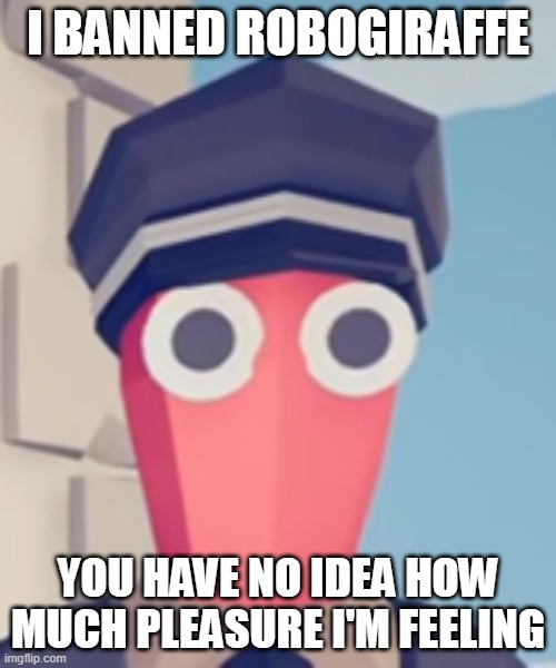 TABS Stare | I BANNED ROBOGIRAFFE; YOU HAVE NO IDEA HOW MUCH PLEASURE I'M FEELING | image tagged in tabs stare | made w/ Imgflip meme maker