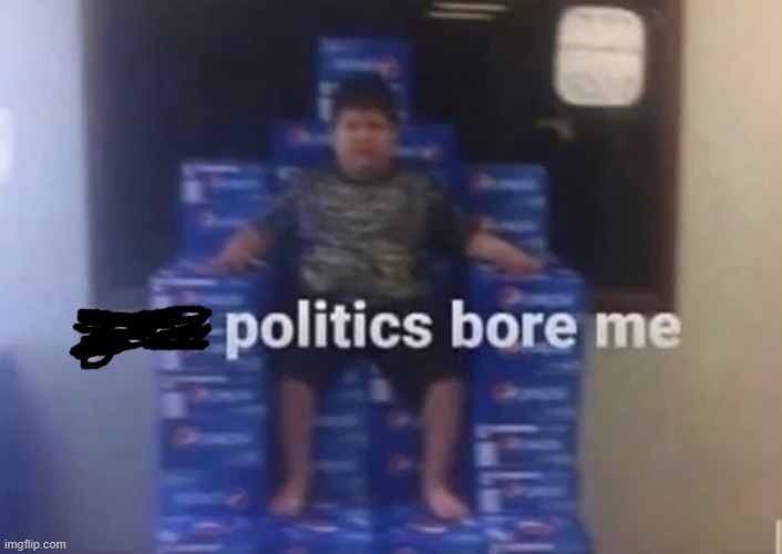 Your politics bore me | image tagged in your politics bore me | made w/ Imgflip meme maker