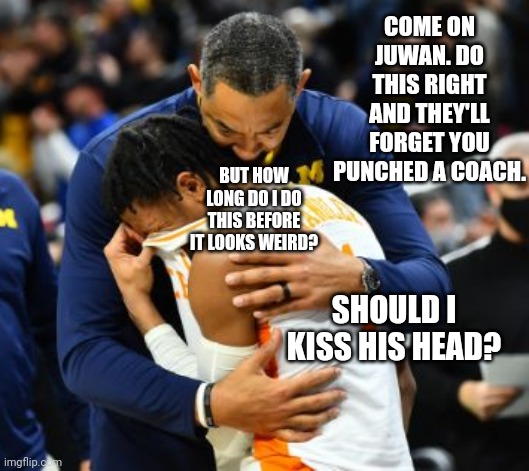 Juwan Howard Displays Over The Top Affection On Opposing Player, Hoping We Are Stupid Enough We Will Forget He Punched A Coach | COME ON JUWAN. DO THIS RIGHT AND THEY'LL FORGET YOU PUNCHED A COACH. BUT HOW LONG DO I DO THIS BEFORE IT LOOKS WEIRD? SHOULD I KISS HIS HEAD? | image tagged in juwan howard,michigan,tennessee | made w/ Imgflip meme maker