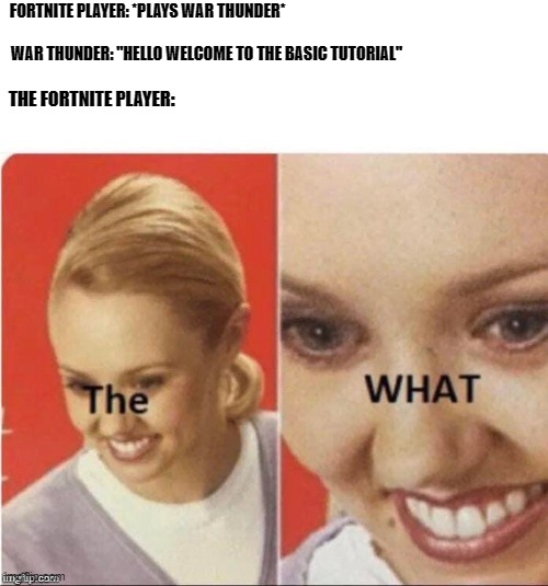 the what? | FORTNITE PLAYER: *PLAYS WAR THUNDER*; WAR THUNDER: "HELLO WELCOME TO THE BASIC TUTORIAL"; THE FORTNITE PLAYER: | image tagged in the what | made w/ Imgflip meme maker