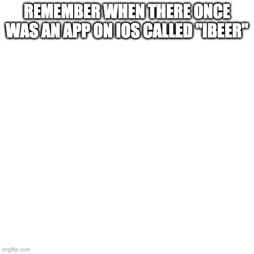 Blank Transparent Square Meme | REMEMBER WHEN THERE ONCE WAS AN APP ON IOS CALLED "IBEER" | image tagged in memes,blank transparent square | made w/ Imgflip meme maker