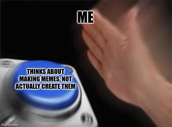 Blank Nut Button Meme | ME; THINKS ABOUT MAKING MEMES, NOT ACTUALLY CREATE THEM | image tagged in memes,blank nut button | made w/ Imgflip meme maker