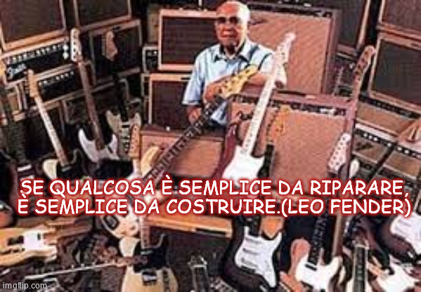 SE QUALCOSA È SEMPLICE DA RIPARARE, È SEMPLICE DA COSTRUIRE.(LEO FENDER) | made w/ Imgflip meme maker