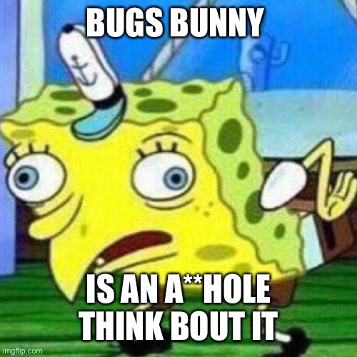 triggerpaul | BUGS BUNNY IS AN A**HOLE THINK BOUT IT | image tagged in triggerpaul | made w/ Imgflip meme maker