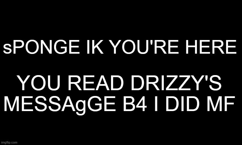 COME OUT HOE |  YOU READ DRIZZY'S MESSAgGE B4 I DID MF; sPONGE IK YOU'RE HERE | image tagged in black customized narwhal | made w/ Imgflip meme maker