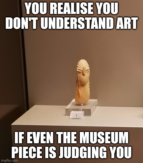 Judging art |  YOU REALISE YOU DON'T UNDERSTAND ART; IF EVEN THE MUSEUM PIECE IS JUDGING YOU | image tagged in art,judging | made w/ Imgflip meme maker