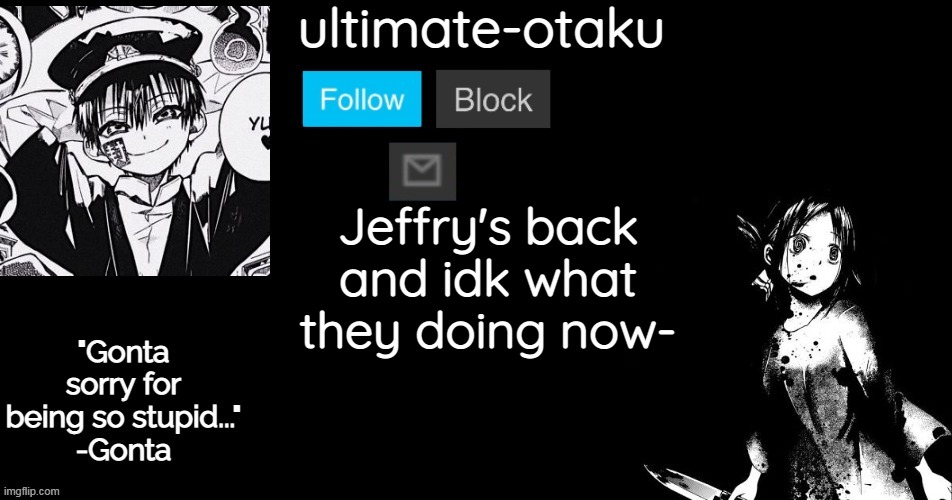 tbh- nvm | Jeffry's back and idk what they doing now- | image tagged in ultimate-otaku's black and white announcement template | made w/ Imgflip meme maker