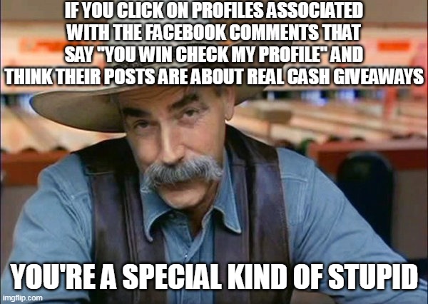 Too Good to Be True | IF YOU CLICK ON PROFILES ASSOCIATED WITH THE FACEBOOK COMMENTS THAT SAY "YOU WIN CHECK MY PROFILE" AND THINK THEIR POSTS ARE ABOUT REAL CASH GIVEAWAYS; YOU'RE A SPECIAL KIND OF STUPID | image tagged in sam elliott special kind of stupid,meme,memes,humor,facebook | made w/ Imgflip meme maker