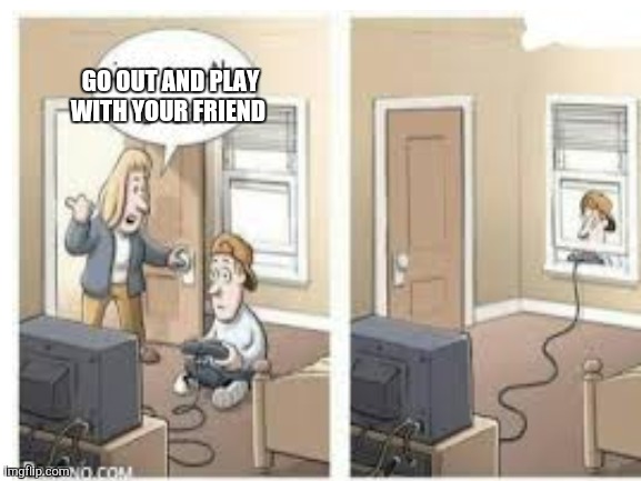 When your mom say " Go out and play with your friend" | GO OUT AND PLAY WITH YOUR FRIEND | image tagged in gaming,games,lol,funny | made w/ Imgflip meme maker