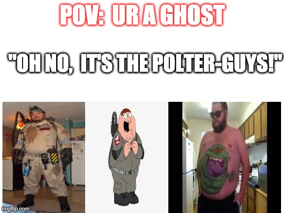 The new ghostbusters! | POV:  UR A GHOST; "OH NO,  IT'S THE POLTER-GUYS!" | image tagged in this is where i'd put my trophy if i had one | made w/ Imgflip meme maker