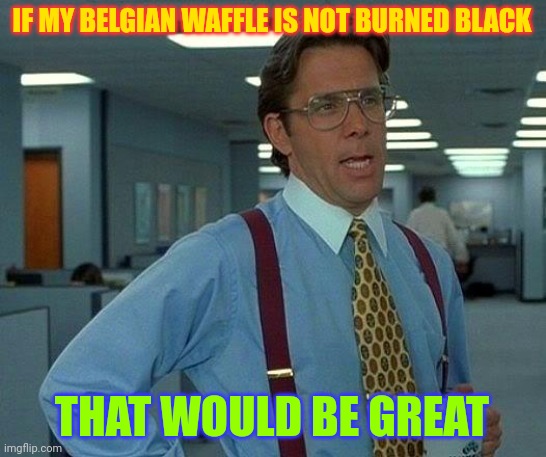 That Would Be Great Meme | IF MY BELGIAN WAFFLE IS NOT BURNED BLACK THAT WOULD BE GREAT | image tagged in memes,that would be great | made w/ Imgflip meme maker