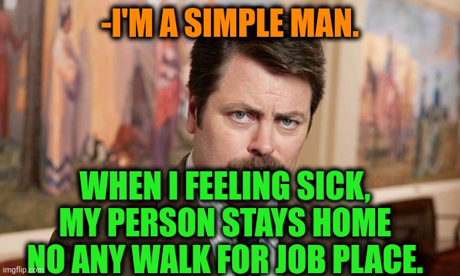 -As it going. | -I'M A SIMPLE MAN. WHEN I FEELING SICK, MY PERSON STAYS HOME NO ANY WALK FOR JOB PLACE. | image tagged in i'm a simple man,ron swanson,sick humor,stay home,now this looks like a job for me,white walker | made w/ Imgflip meme maker