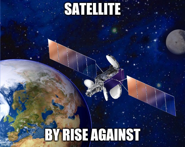 Satellite by Rise Against | SATELLITE; BY RISE AGAINST | image tagged in satellite | made w/ Imgflip meme maker