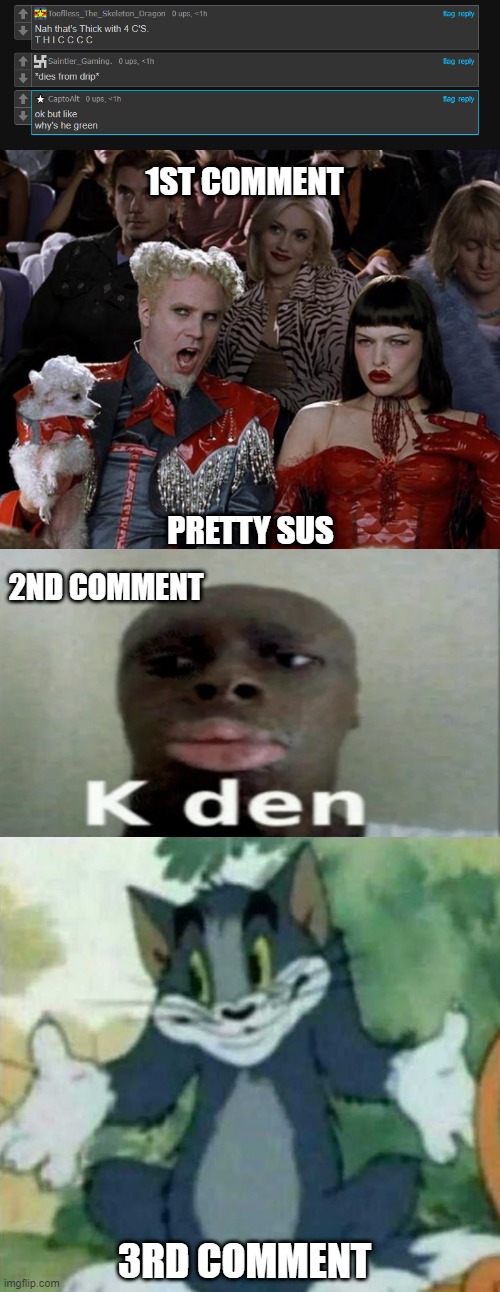 I CANT COMMENT | 1ST COMMENT; PRETTY SUS; 2ND COMMENT; 3RD COMMENT | image tagged in memes,mugatu so hot right now,k den,tom i dont know meme | made w/ Imgflip meme maker