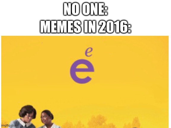 E | NO ONE:; MEMES IN 2016: | image tagged in memes,funny | made w/ Imgflip meme maker
