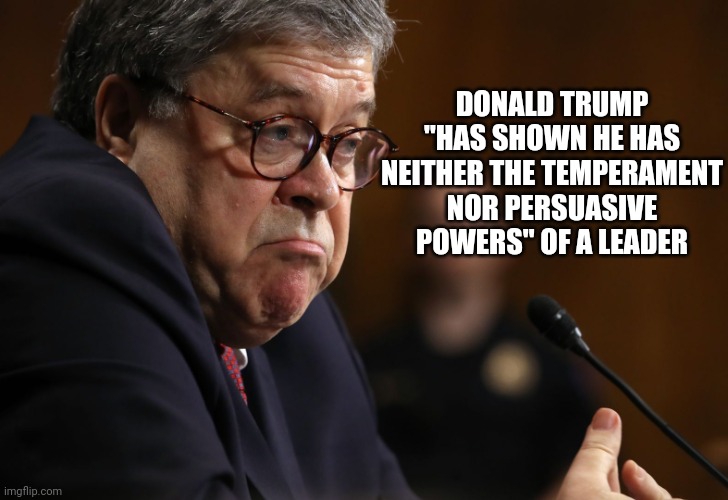 But Bill will vote for diaper don if he is the nominee | DONALD TRUMP "HAS SHOWN HE HAS NEITHER THE TEMPERAMENT NOR PERSUASIVE POWERS" OF A LEADER | image tagged in bill barr | made w/ Imgflip meme maker