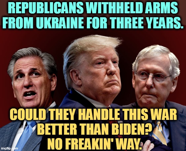 You can't trust Republicans on Russia. | REPUBLICANS WITHHELD ARMS FROM UKRAINE FOR THREE YEARS. COULD THEY HANDLE THIS WAR 
BETTER THAN BIDEN?
NO FREAKIN' WAY. | image tagged in mccarthy trump mcconnell evil bad for america,republicans,soft,russia,hurt,ukraine | made w/ Imgflip meme maker