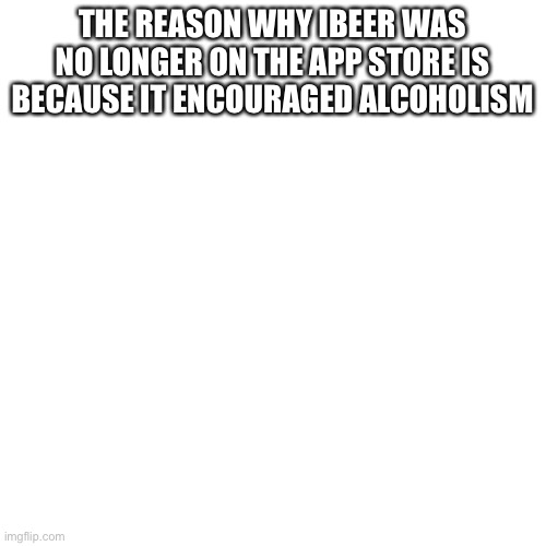 Blank Transparent Square Meme | THE REASON WHY IBEER WAS NO LONGER ON THE APP STORE IS BECAUSE IT ENCOURAGED ALCOHOLISM | image tagged in memes,blank transparent square | made w/ Imgflip meme maker