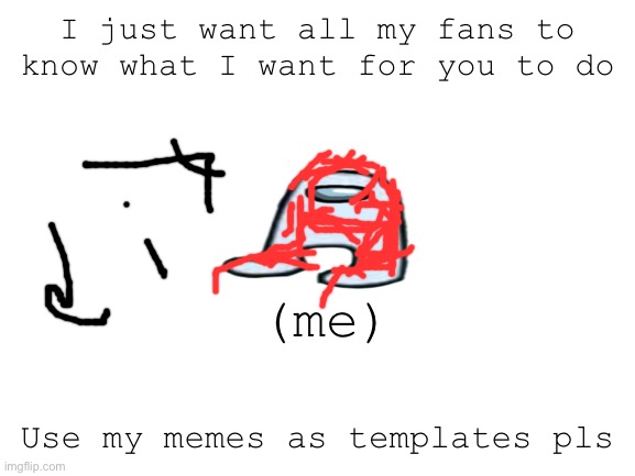 Pls | I just want all my fans to know what I want for you to do; (me); Use my memes as templates pls | image tagged in blank white template,beggar,reveal,profile picture,games | made w/ Imgflip meme maker