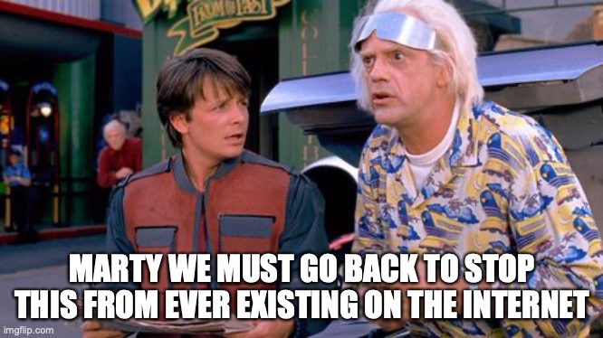 We have to go back | MARTY WE MUST GO BACK TO STOP THIS FROM EVER EXISTING ON THE INTERNET | image tagged in we have to go back | made w/ Imgflip meme maker