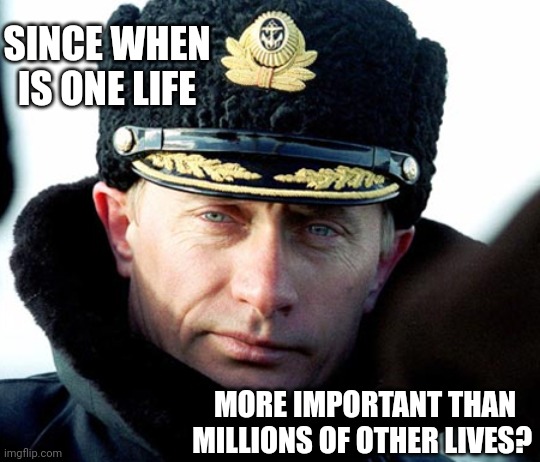 N. E. V. E. R. | SINCE WHEN IS ONE LIFE; MORE IMPORTANT THAN MILLIONS OF OTHER LIVES? | image tagged in kgb putin,memes,evil putin,putin is pure evil,satan loves putin,lock him up | made w/ Imgflip meme maker