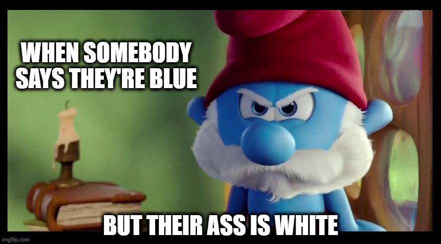 Winter blahs... | WHEN SOMEBODY SAYS THEY'RE BLUE; BUT THEIR ASS IS WHITE | image tagged in blues,depression,papa smurf,seasonal affective disorder | made w/ Imgflip meme maker