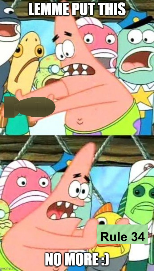 Rule 34 dead | LEMME PUT THIS; NO MORE :) | image tagged in memes,put it somewhere else patrick | made w/ Imgflip meme maker