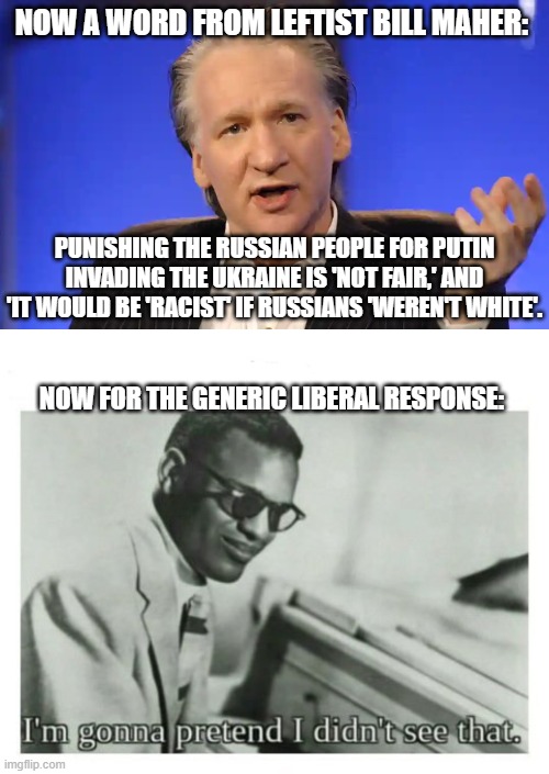 Go ahead liberals . . . pretend you did not 'see' that. | NOW A WORD FROM LEFTIST BILL MAHER:; PUNISHING THE RUSSIAN PEOPLE FOR PUTIN INVADING THE UKRAINE IS 'NOT FAIR,' AND 'IT WOULD BE 'RACIST' IF RUSSIANS 'WEREN'T WHITE'. NOW FOR THE GENERIC LIBERAL RESPONSE: | image tagged in ideologically blind | made w/ Imgflip meme maker