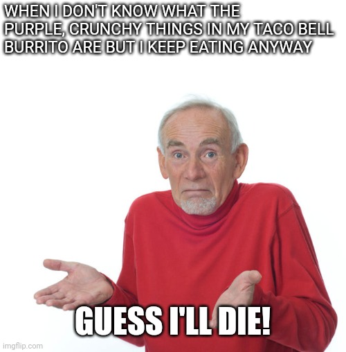 Guess i’ll die | WHEN I DON'T KNOW WHAT THE PURPLE, CRUNCHY THINGS IN MY TACO BELL BURRITO ARE BUT I KEEP EATING ANYWAY; GUESS I'LL DIE! | image tagged in guess i ll die | made w/ Imgflip meme maker