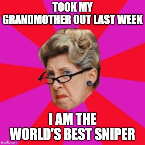 Aww Shoot | TOOK MY GRANDMOTHER OUT LAST WEEK; I AM THE WORLD'S BEST SNIPER | image tagged in grandmother | made w/ Imgflip meme maker