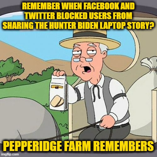 Pepperidge Farm Remembers | REMEMBER WHEN FACEBOOK AND TWITTER BLOCKED USERS FROM SHARING THE HUNTER BIDEN LAPTOP STORY? PEPPERIDGE FARM REMEMBERS | image tagged in memes,pepperidge farm remembers | made w/ Imgflip meme maker