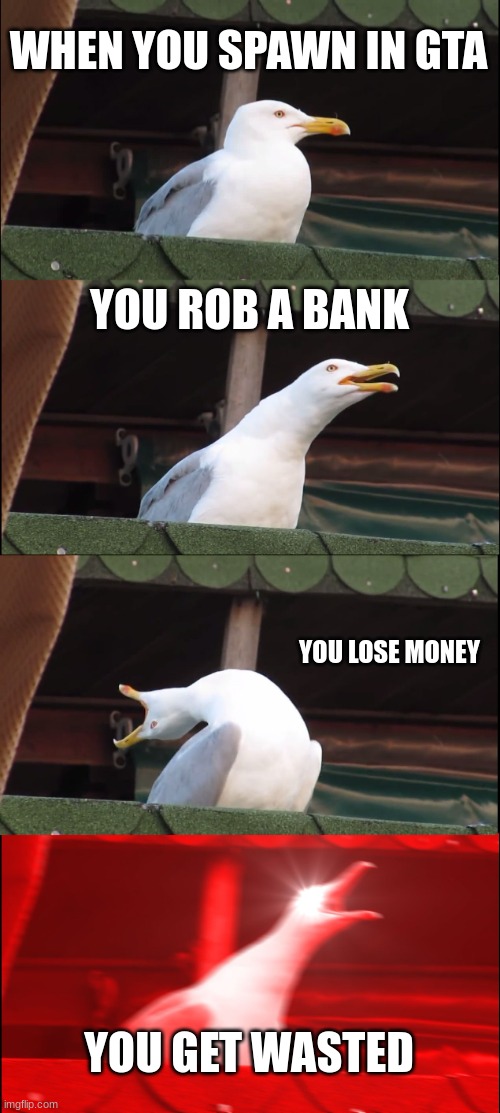 gta | WHEN YOU SPAWN IN GTA; YOU ROB A BANK; YOU LOSE MONEY; YOU GET WASTED | image tagged in inhaling seagull | made w/ Imgflip meme maker