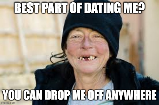 No Place Like Home | BEST PART OF DATING ME? YOU CAN DROP ME OFF ANYWHERE | image tagged in homeless lady | made w/ Imgflip meme maker