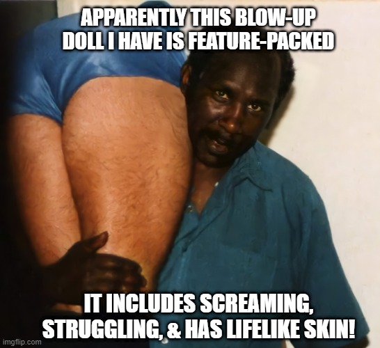 And Hairy Legs??? | APPARENTLY THIS BLOW-UP DOLL I HAVE IS FEATURE-PACKED; IT INCLUDES SCREAMING, STRUGGLING, & HAS LIFELIKE SKIN! | image tagged in kidnap is such a harsh word | made w/ Imgflip meme maker