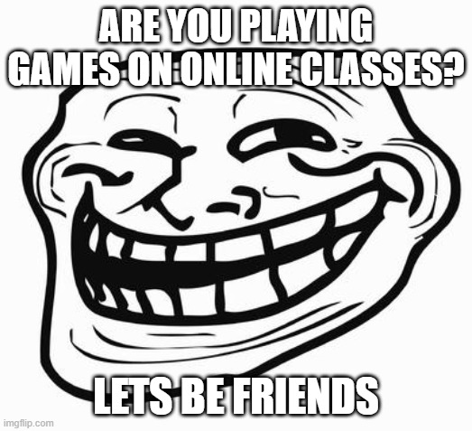 Trollface | ARE YOU PLAYING GAMES ON ONLINE CLASSES? LETS BE FRIENDS | image tagged in trollface | made w/ Imgflip meme maker